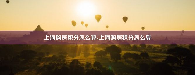 上海购房积分怎么算-上海购房积分怎么算