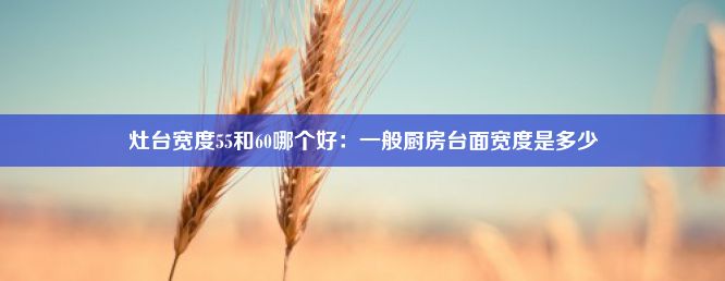 灶台宽度55和60哪个好：一般厨房台面宽度是多少