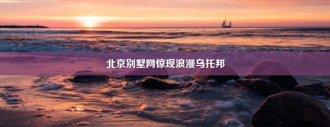 北京别墅网惊现浪漫乌托邦