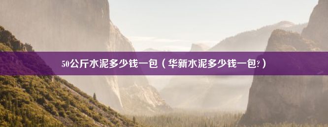 50公斤水泥多少钱一包（华新水泥多少钱一包?）