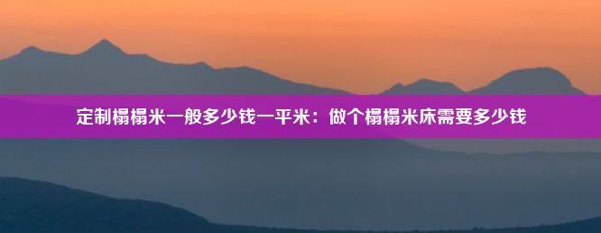 定制榻榻米一般多少钱一平米：做个榻榻米床需要多少钱