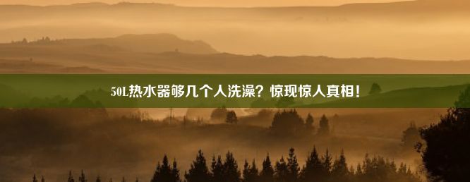 50L热水器够几个人洗澡？惊现惊人真相！