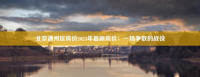 北京通州区房价2023年最新房价：一场争取的战役