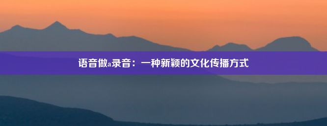 语音做a录音：一种新颖的文化传播方式