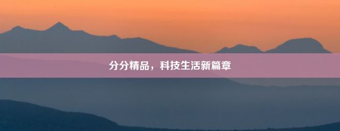 分分精品，科技生活新篇章