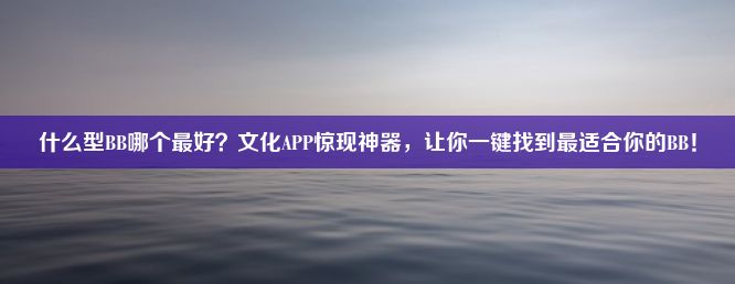 什么型BB哪个最好？文化APP惊现神器，让你一键找到最适合你的BB！