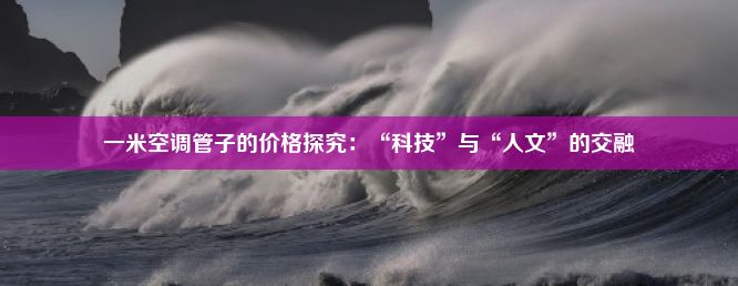 一米空调管子的价格探究：“科技”与“人文”的交融