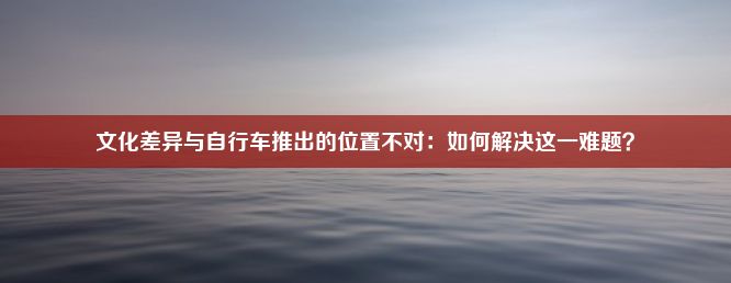 文化差异与自行车推出的位置不对：如何解决这一难题？