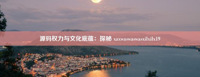 源码权力与文化底蕴：探秘 xaxwaswaswasxilxilx19