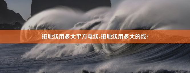 接地线用多大平方电线-接地线用多大的线?