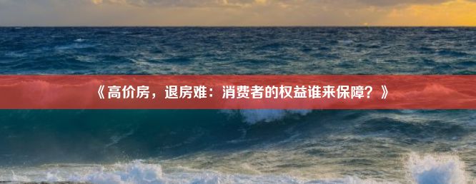 《高价房，退房难：消费者的权益谁来保障？》