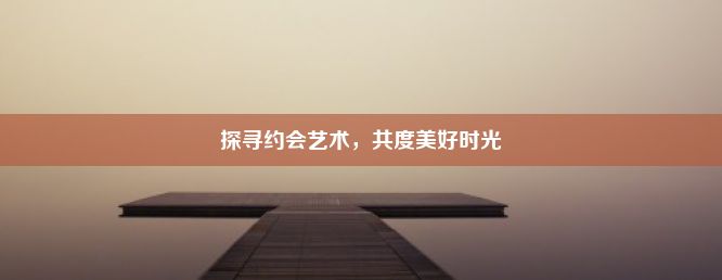 探寻约会艺术，共度美好时光