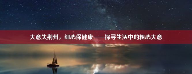 大意失荆州，细心保健康——探寻生活中的粗心大意