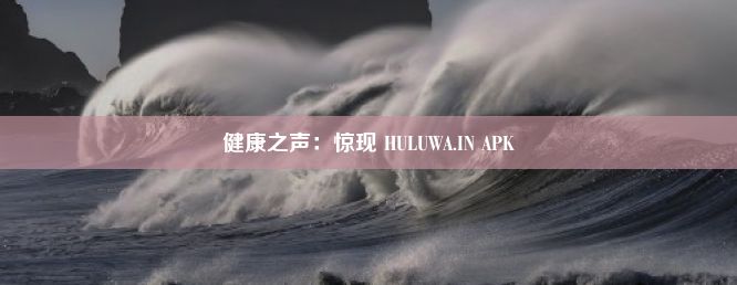 健康之声：惊现 HULUWA.IN APK