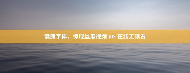 健康字体，惊现丝瓜视频 iOS 在线无限看