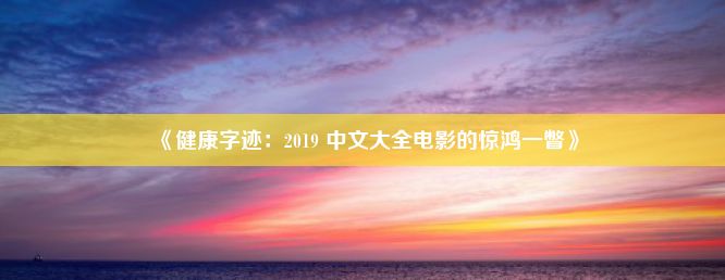 《健康字迹：2019 中文大全电影的惊鸿一瞥》