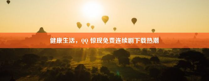 健康生活，QQ 惊现免费连续剧下载热潮