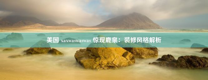 美国 xaxwaswaswas 惊现鹿泉：装修风格解析