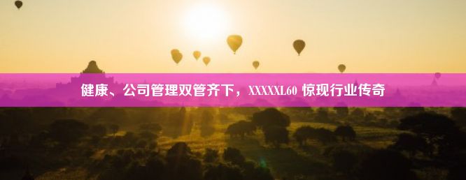 健康、公司管理双管齐下，XXXXXL60 惊现行业传奇