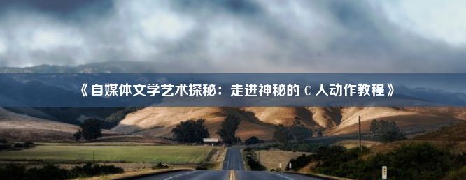 《自媒体文学艺术探秘：走进神秘的 C 人动作教程》