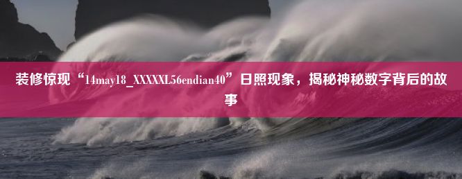 装修惊现“14may18_XXXXXL56endian40”日照现象，揭秘神秘数字背后的故事