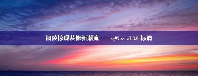 铜陵惊现装修新潮流——sg99.xy z1.3.0 标清