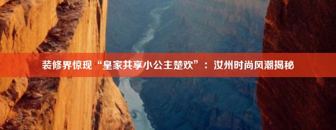 装修界惊现“皇家共享小公主楚欢”：汝州时尚风潮揭秘