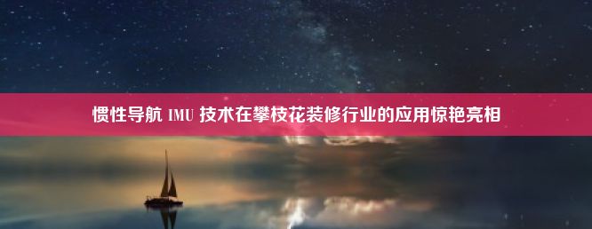 惯性导航 IMU 技术在攀枝花装修行业的应用惊艳亮相