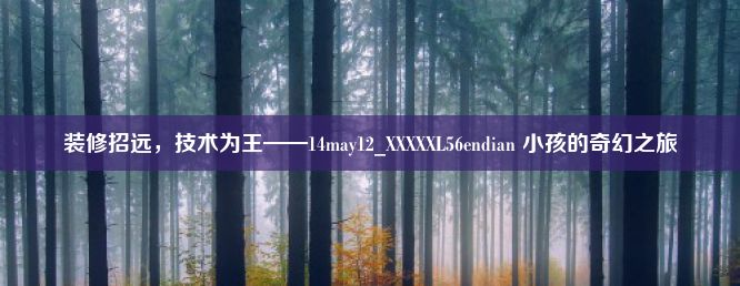 装修招远，技术为王——14may12_XXXXXL56endian 小孩的奇幻之旅