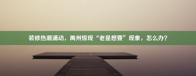 装修热潮涌动，禹州惊现“老是想要”现象，怎么办？