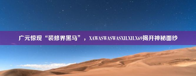 广元惊现“装修界黑马”，XAWASWASWASXILXILX69揭开神秘面纱