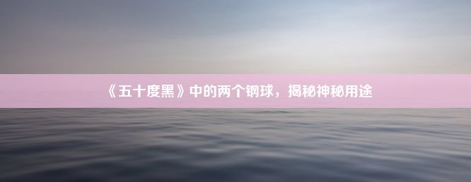 《五十度黑》中的两个钢球，揭秘神秘用途