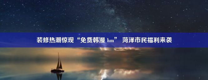 装修热潮惊现“免费韩漫 hm” 菏泽市民福利来袭