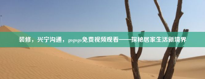 装修，兴宁沟通，gogogo免费视频观看——探秘居家生活新境界