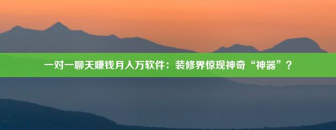 一对一聊天赚钱月入万软件：装修界惊现神奇“神器”？