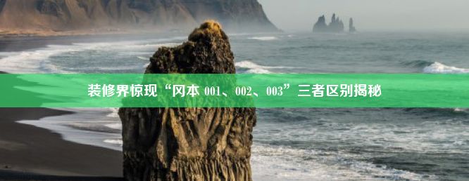 装修界惊现“冈本 001、002、003”三者区别揭秘