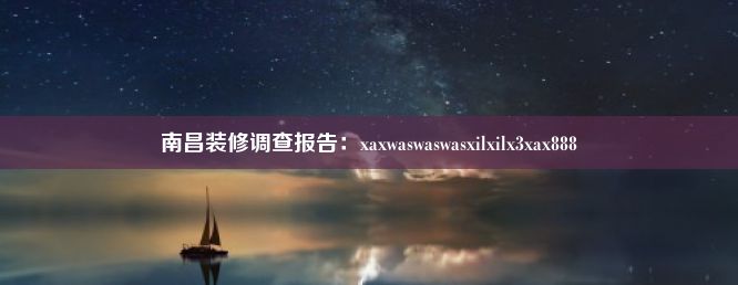 南昌装修调查报告：xaxwaswaswasxilxilx3xax888