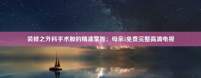 装修之外科手术般的精准掌握：母亲5免费完整高清电视