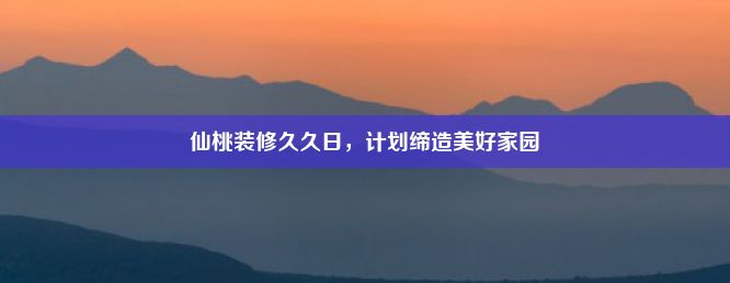 仙桃装修久久日，计划缔造美好家园