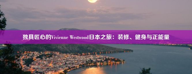 独具匠心的Vivienne Westwood日本之旅：装修、健身与正能量