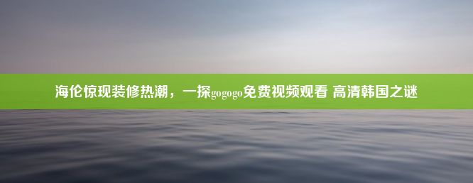 海伦惊现装修热潮，一探gogogo免费视频观看 高清韩国之谜