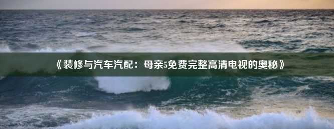 《装修与汽车汽配：母亲5免费完整高清电视的奥秘》