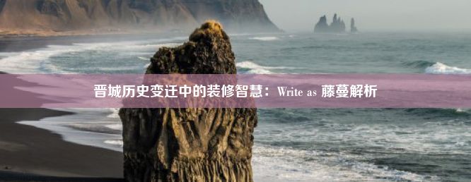 晋城历史变迁中的装修智慧：Write as 藤蔓解析