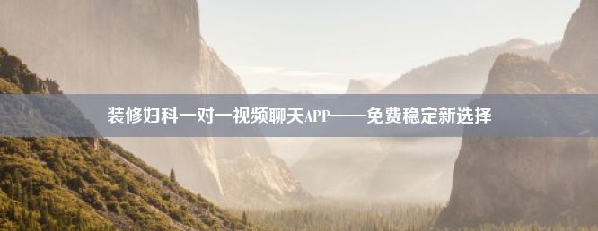 装修妇科一对一视频聊天APP——免费稳定新选择