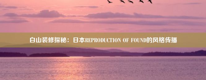 白山装修探秘：日本REPRODUCTION OF FOUND的风格传播