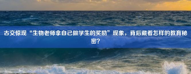 古交惊现“生物老师拿自己做学生的奖励”现象，背后藏着怎样的教育秘密？