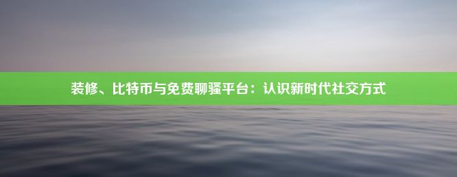 装修、比特币与免费聊骚平台：认识新时代社交方式