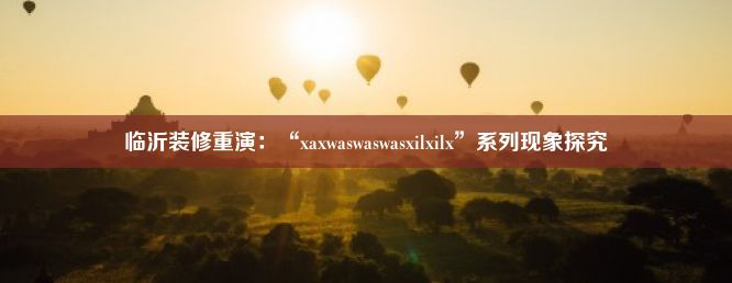 临沂装修重演：“xaxwaswaswasxilxilx”系列现象探究