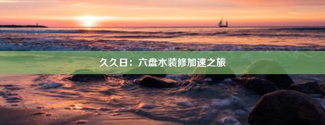 久久日：六盘水装修加速之旅