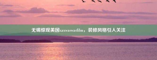 无锡惊现美国xaxwaswasfilm，装修风格引人关注